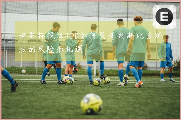 世界杯投注app如何灵活判断比分玩法的风险和机遇