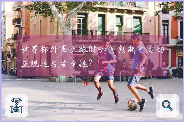 世界杯外围买球时如何判断平台的正规性与安全性?