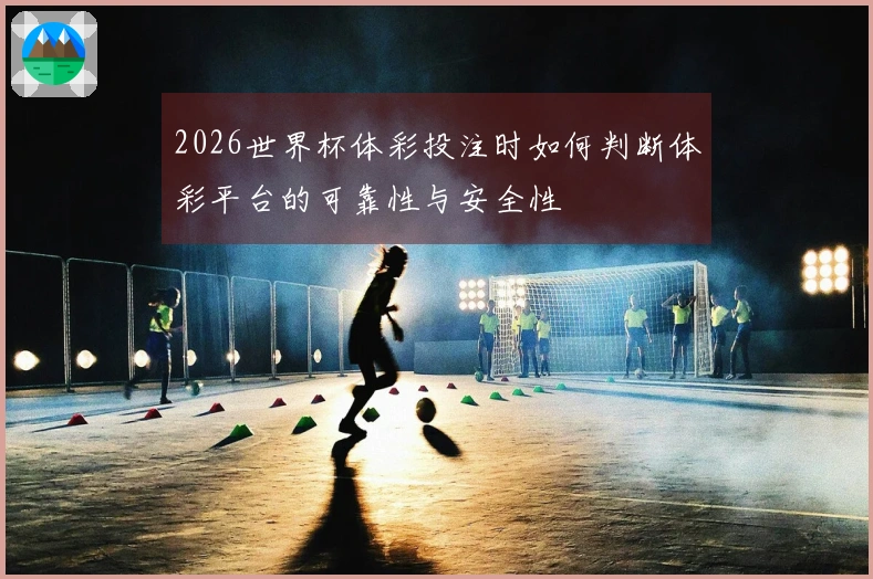 2026世界杯体彩投注时如何判断体彩平台的可靠性与安全性