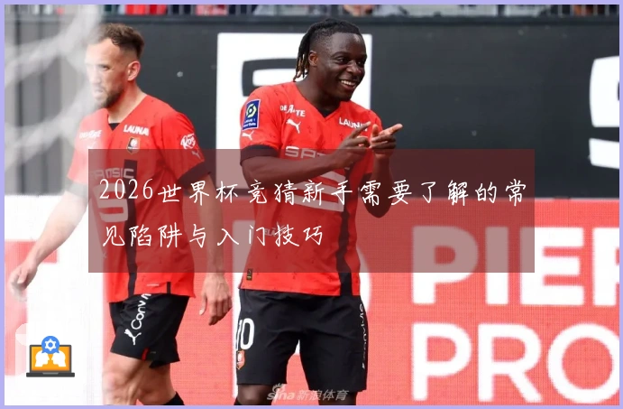 2026世界杯竞猜新手需要了解的常见陷阱与入门技巧