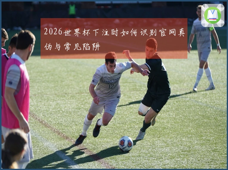 2026世界杯下注时如何识别官网真伪与常见陷阱