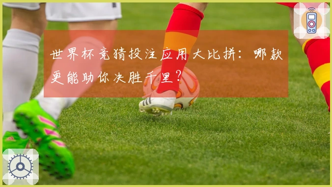 世界杯竞猜投注应用大比拼：哪款更能助你决胜千里？
