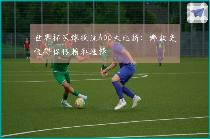 世界杯买球投注App大比拼：哪款更值得你信赖和选择