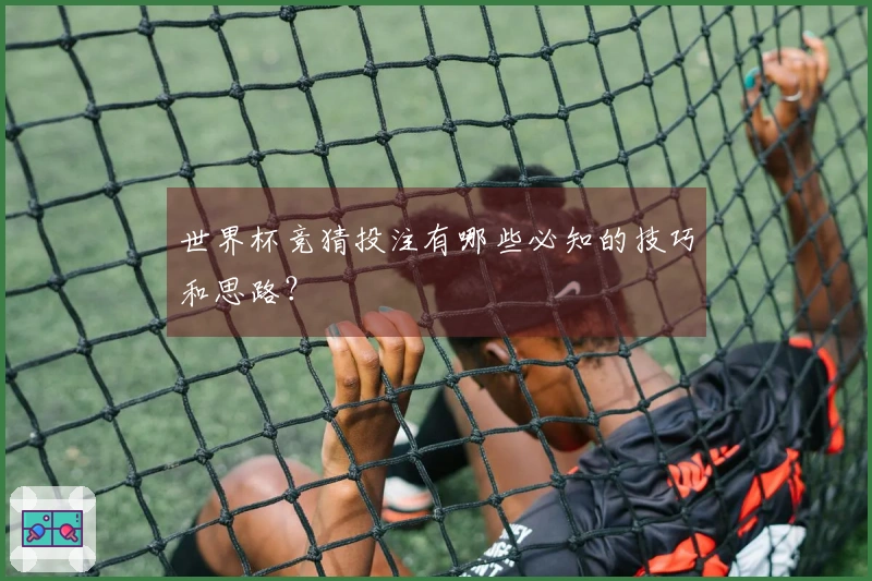 世界杯竞猜投注有哪些必知的技巧和思路？