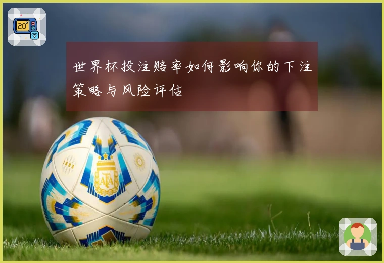 世界杯投注赔率如何影响你的下注策略与风险评估