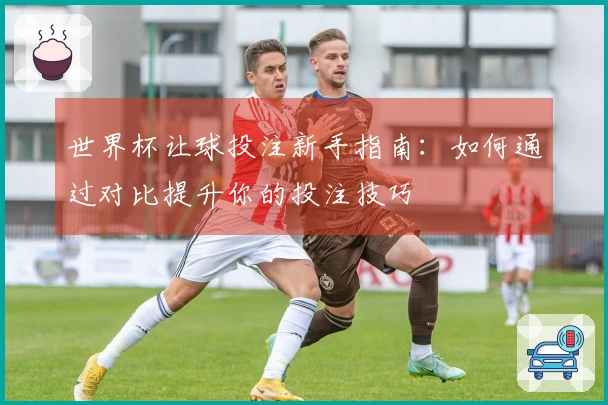 世界杯让球投注新手指南：如何通过对比提升你的投注技巧
