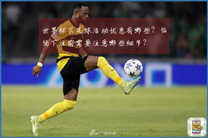 世界杯买足球活动优惠有哪些?临场下注前需要注意哪些细节?