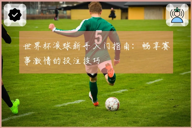 世界杯滚球新手入门指南：畅享赛事激情的投注技巧