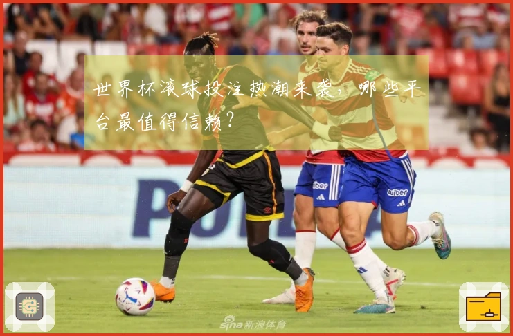 世界杯滚球投注热潮来袭，哪些平台最值得信赖？