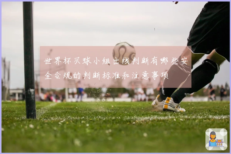 世界杯买球小组出线判断有哪些安全合规的判断标准和注意事项