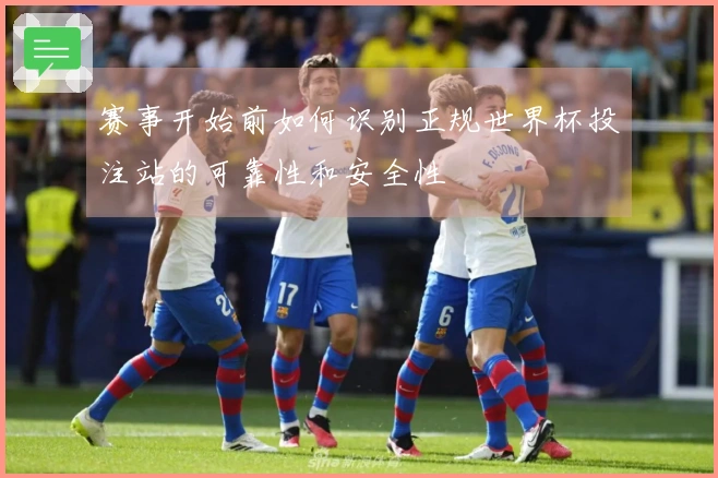 赛事开始前如何识别正规世界杯投注站的可靠性和安全性