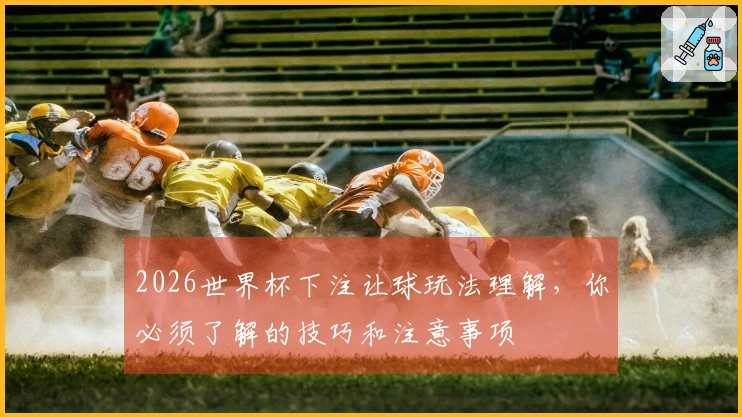 2026世界杯下注让球玩法理解,你必须了解的技巧和注意事项