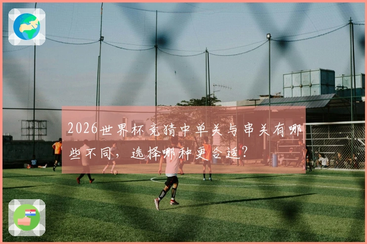 2026世界杯竞猜中单关与串关有哪些不同,选择哪种更合适?