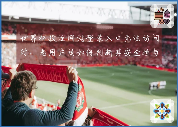 世界杯投注网站登录入口无法访问时,老用户该如何判断其安全性与正规性