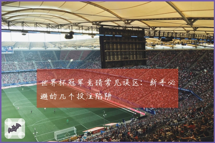世界杯冠军竞猜常见误区:新手必避的几个投注陷阱