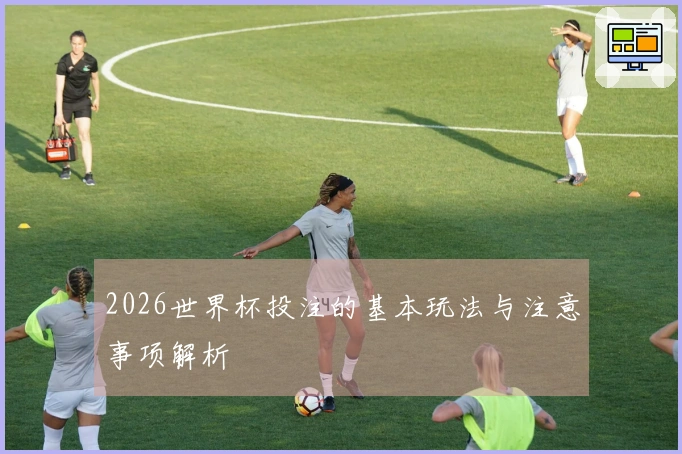 2026世界杯投注的基本玩法与注意事项解析