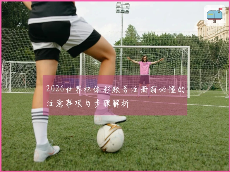 2026世界杯体彩账号注册前必懂的注意事项与步骤解析