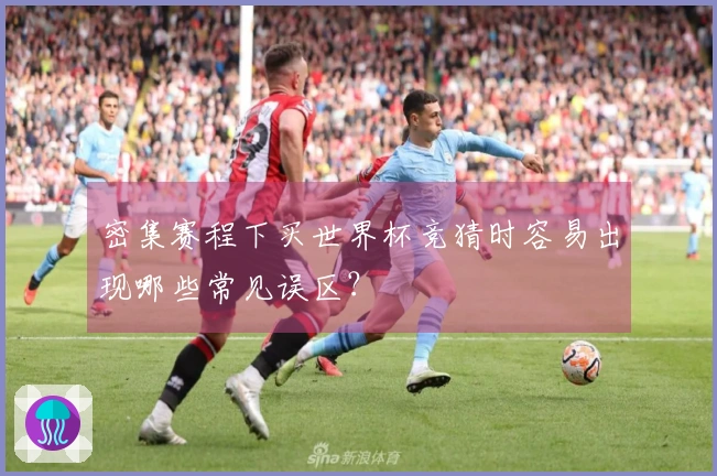 密集赛程下买世界杯竞猜时容易出现哪些常见误区？