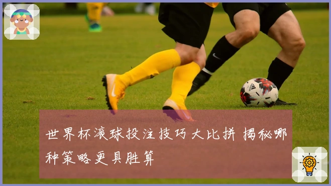 世界杯滚球投注技巧大比拼 揭秘哪种策略更具胜算