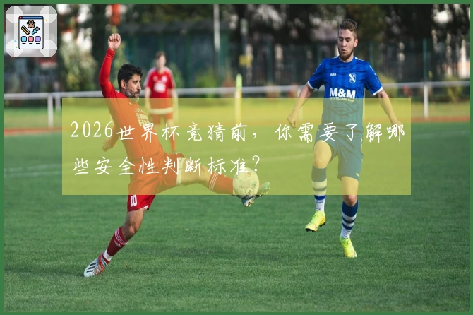 2026世界杯竞猜前，你需要了解哪些安全性判断标准？