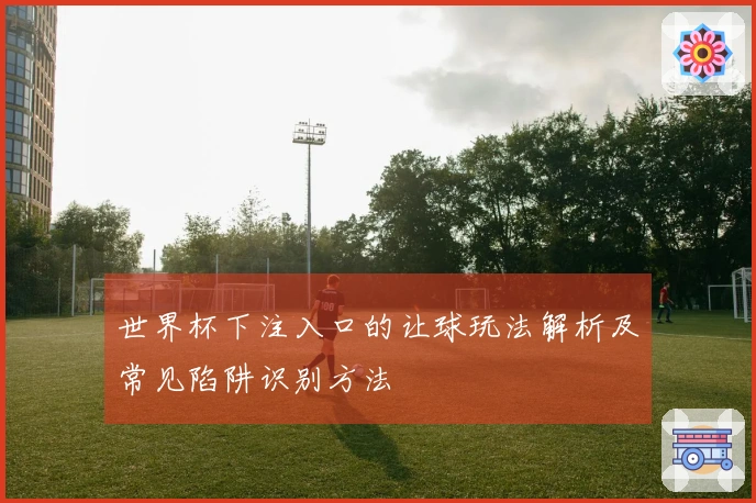世界杯下注入口的让球玩法解析及常见陷阱识别方法