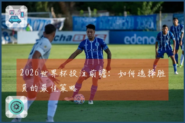 2026世界杯投注前瞻：如何选择胜负的最佳策略