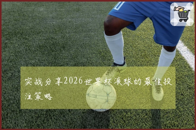实战分享2026世界杯滚球的最佳投注策略