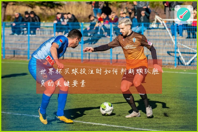 世界杯买球投注时如何判断球队胜负的关键要素