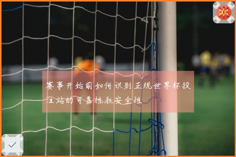 赛事开始前如何识别正规世界杯投注站的可靠性和安全性