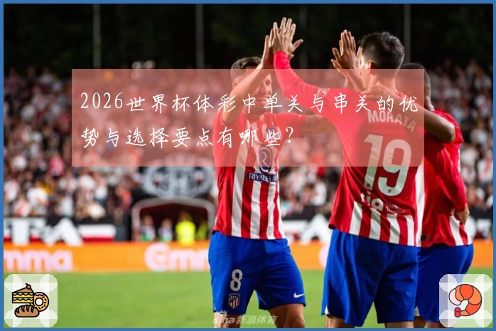 2026世界杯体彩中单关与串关的优势与选择要点有哪些？