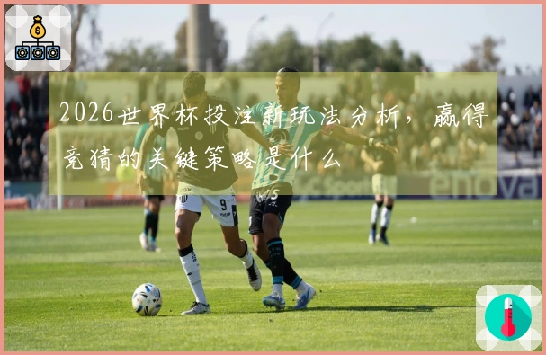 2026世界杯投注新玩法分析，赢得竞猜的关键策略是什么