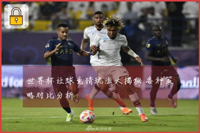 世界杯让球竞猜玩法大揭秘 各种策略对比分析