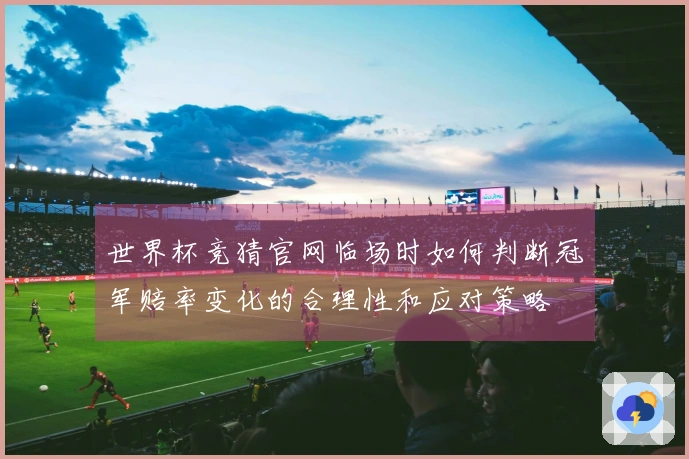 世界杯竞猜官网临场时如何判断冠军赔率变化的合理性和应对策略