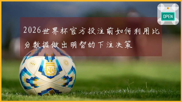 2026世界杯官方投注前如何利用比分数据做出明智的下注决策