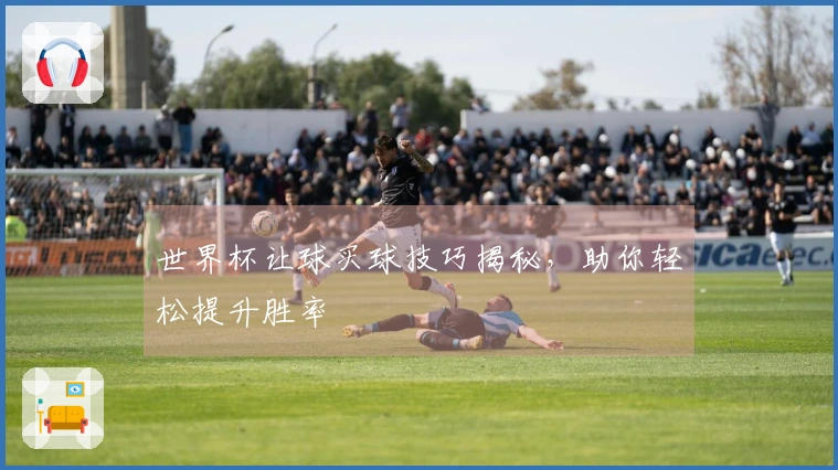 世界杯让球买球技巧揭秘，助你轻松提升胜率