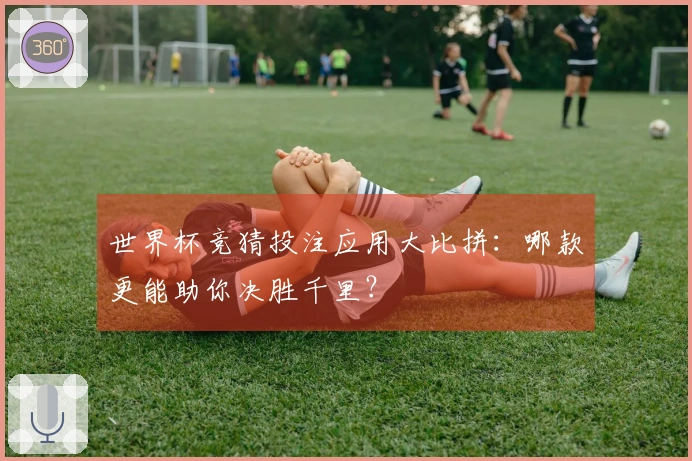 世界杯竞猜投注应用大比拼：哪款更能助你决胜千里？