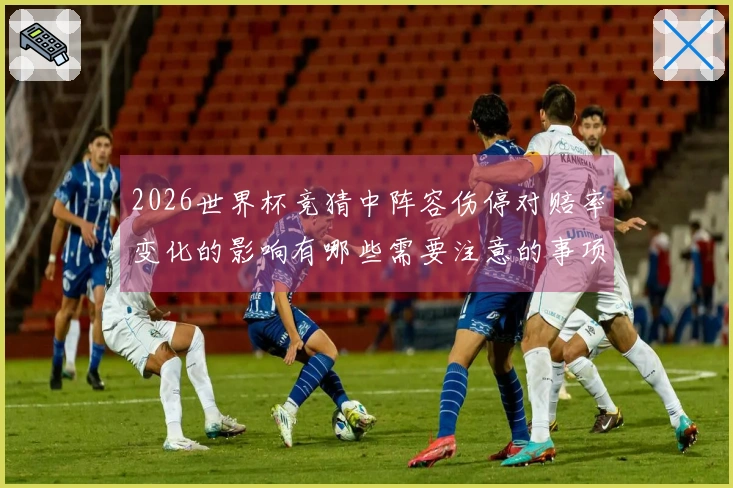 2026世界杯竞猜中阵容伤停对赔率变化的影响有哪些需要注意的事项