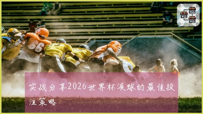 实战分享2026世界杯滚球的最佳投注策略