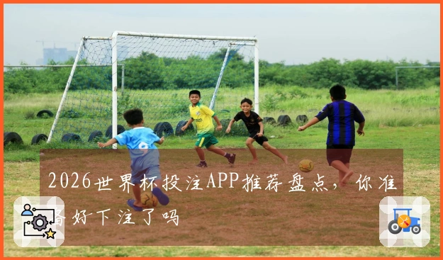 2026世界杯投注APP推荐盘点，你准备好下注了吗