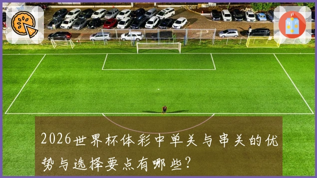 2026世界杯体彩中单关与串关的优势与选择要点有哪些？