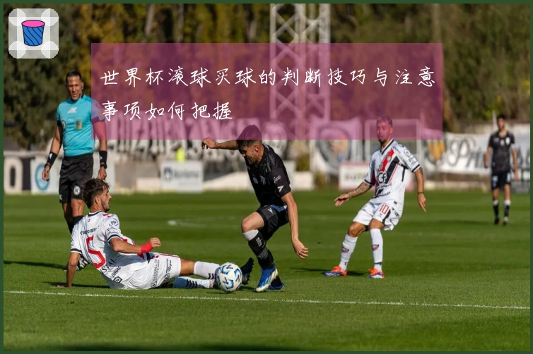 世界杯滚球买球的判断技巧与注意事项如何把握