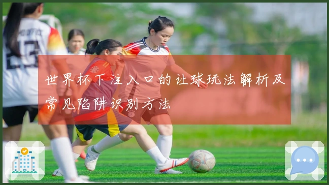 世界杯下注入口的让球玩法解析及常见陷阱识别方法