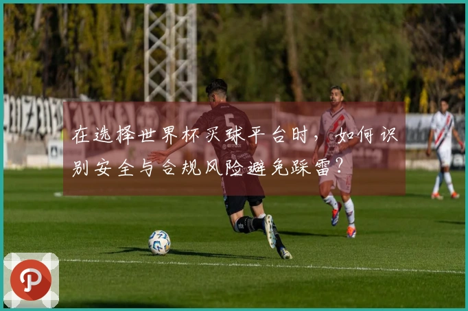 在选择世界杯买球平台时，如何识别安全与合规风险避免踩雷？