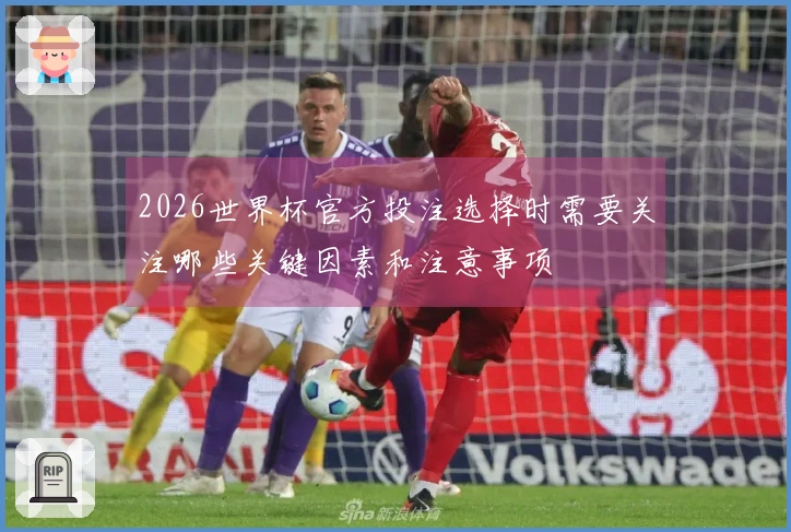 2026世界杯官方投注选择时需要关注哪些关键因素和注意事项