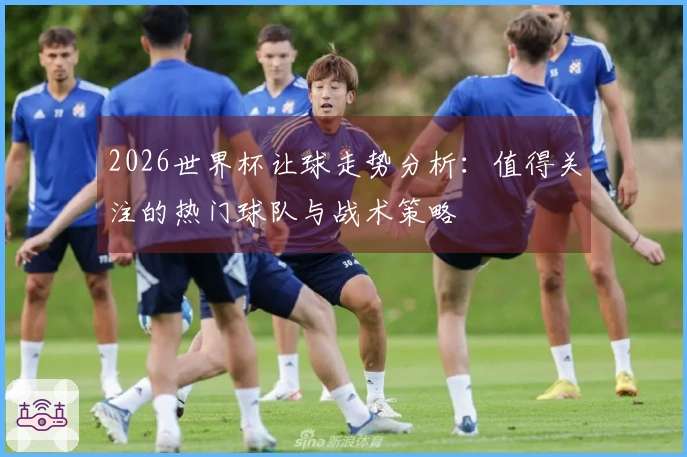 2026世界杯让球走势分析：值得关注的热门球队与战术策略