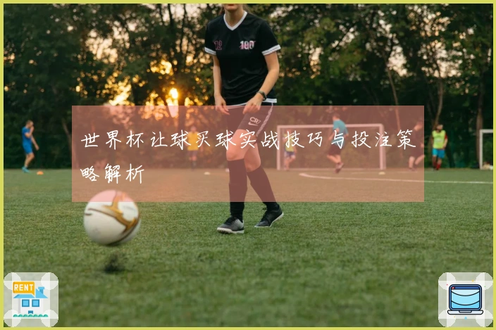 世界杯让球买球实战技巧与投注策略解析