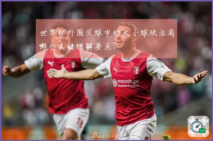 世界杯外围买球中的大小球玩法有哪些关键理解要点？