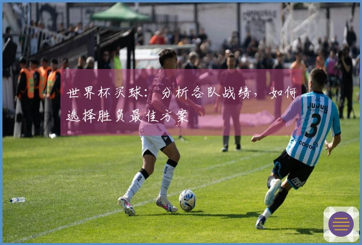 世界杯买球：分析各队战绩，如何选择胜负最佳方案