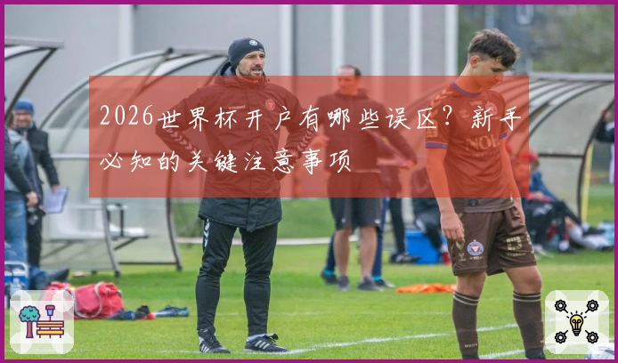2026世界杯开户有哪些误区？新手必知的关键注意事项
