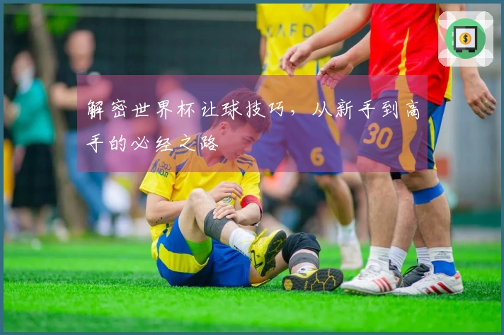 解密世界杯让球技巧，从新手到高手的必经之路
